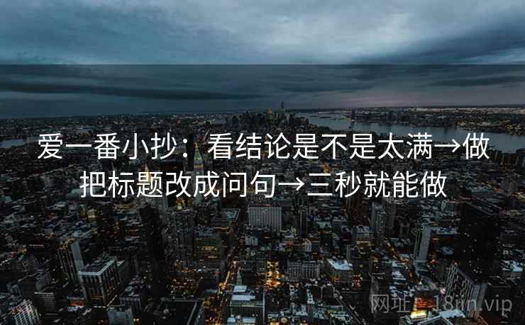 爱一番小抄：看结论是不是太满→做把标题改成问句→三秒就能做  第2张