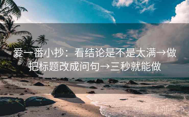 爱一番小抄：看结论是不是太满→做把标题改成问句→三秒就能做