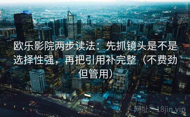欧乐影院两步读法：先抓镜头是不是选择性强，再把引用补完整（不费劲但管用）