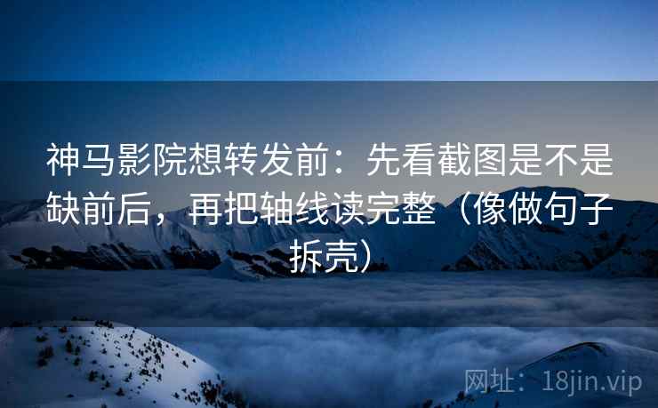 神马影院想转发前：先看截图是不是缺前后，再把轴线读完整（像做句子拆壳）