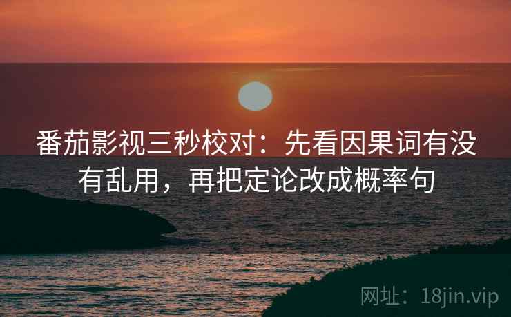 番茄影视三秒校对:先看因果词有没有乱用,再把定论改成概率句