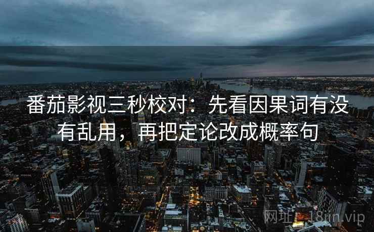 番茄影视三秒校对:先看因果词有没有乱用,再把定论改成概率句 第2张 番茄影视三秒校对:先看因果词有没有乱用,再把定论改成概率句 第2张