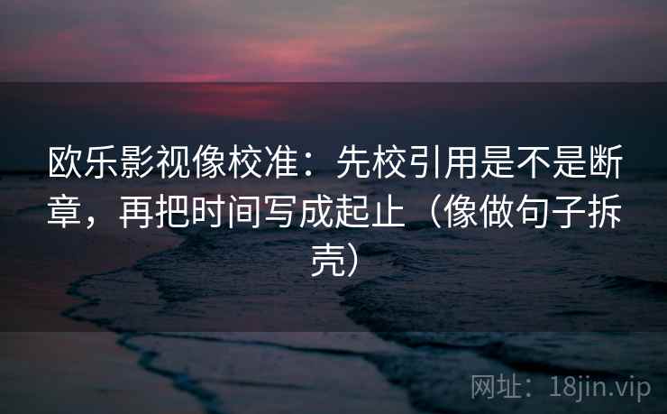 欧乐影视像校准:先校引用是不是断章,再把时间写成起止(像做句子拆壳)