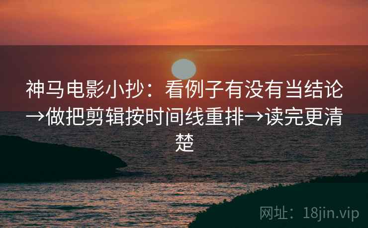 神马电影小抄:看例子有没有当结论→做把剪辑按时间线重排→读完更清楚