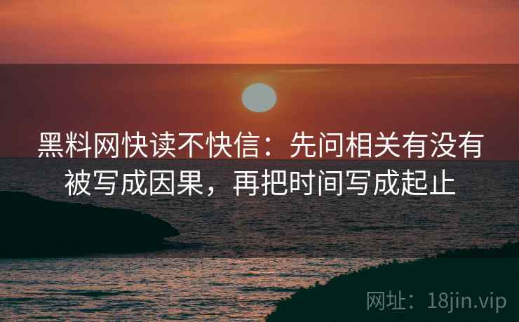 黑料网快读不快信:先问相关有没有被写成因果,再把时间写成起止 第1张 黑料网快读不快信:先问相关有没有被写成因果,再把时间写成起止 第1张