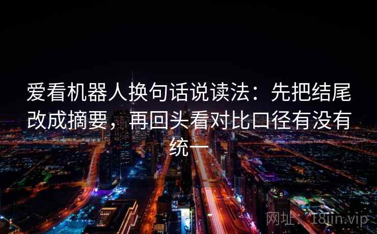 爱看机器人换句话说读法:先把结尾改成摘要,再回头看对比口径有没有统一 第2张 爱看机器人换句话说读法:先把结尾改成摘要,再回头看对比口径有没有统一 第2张