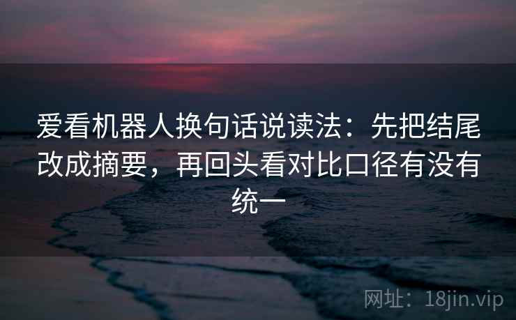 爱看机器人换句话说读法:先把结尾改成摘要,再回头看对比口径有没有统一