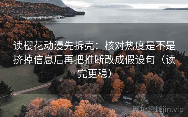 读樱花动漫先拆壳:核对热度是不是挤掉信息后再把推断改成假设句(读完更稳) 第2张 读樱花动漫先拆壳:核对热度是不是挤掉信息后再把推断改成假设句(读完更稳) 第2张