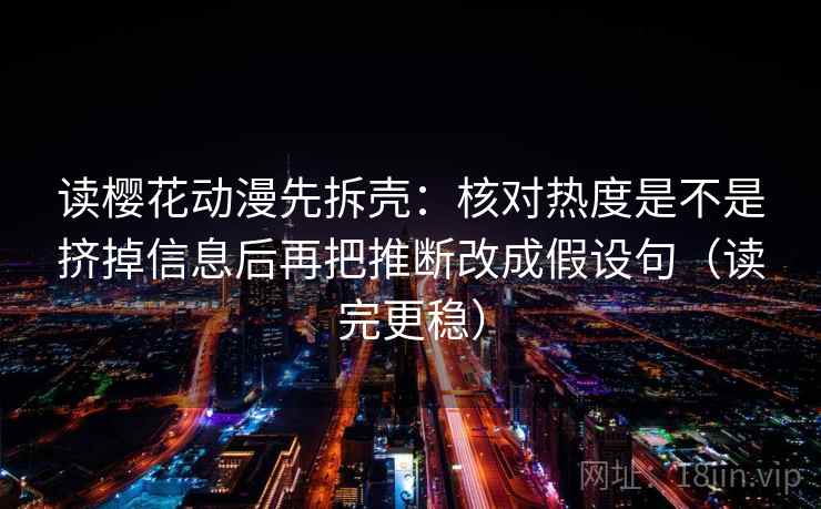读樱花动漫先拆壳:核对热度是不是挤掉信息后再把推断改成假设句(读完更稳)