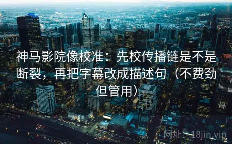神马影院像校准:先校传播链是不是断裂,再把字幕改成描述句(不费劲但管用)