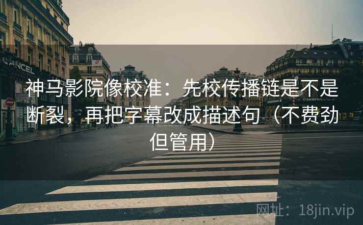 神马影院像校准:先校传播链是不是断裂,再把字幕改成描述句(不费劲但管用) 第2张 神马影院像校准:先校传播链是不是断裂,再把字幕改成描述句(不费劲但管用) 第2张