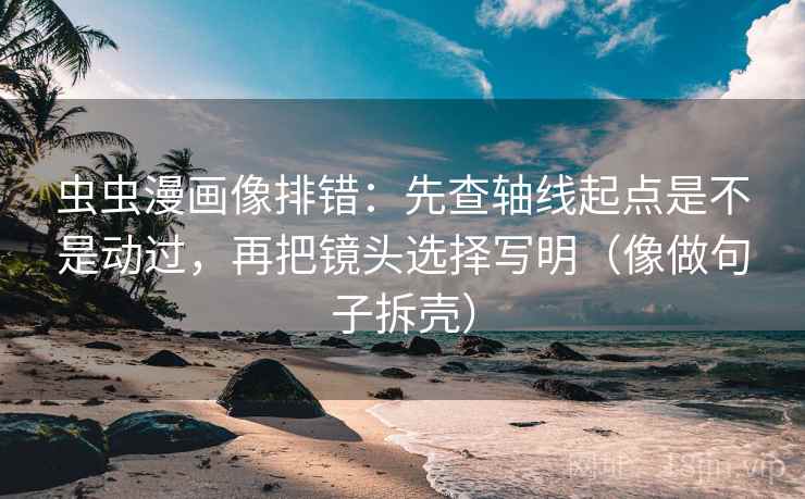 虫虫漫画像排错:先查轴线起点是不是动过,再把镜头选择写明(像做句子拆壳) 第2张 虫虫漫画像排错:先查轴线起点是不是动过,再把镜头选择写明(像做句子拆壳) 第2张