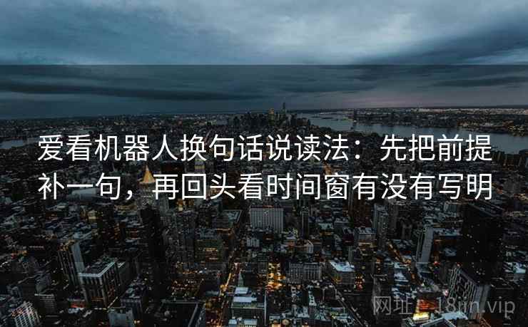 爱看机器人换句话说读法:先把前提补一句,再回头看时间窗有没有写明 第1张 爱看机器人换句话说读法:先把前提补一句,再回头看时间窗有没有写明 第1张