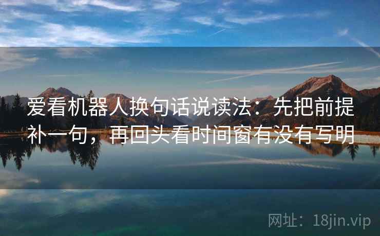 爱看机器人换句话说读法:先把前提补一句,再回头看时间窗有没有写明 第2张 爱看机器人换句话说读法:先把前提补一句,再回头看时间窗有没有写明 第2张