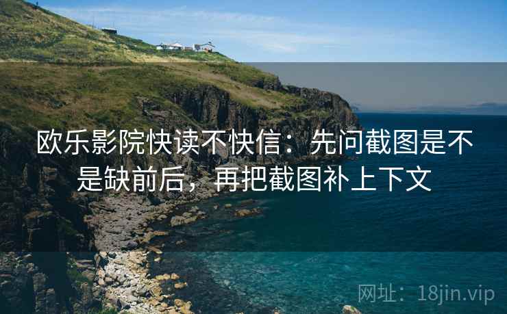 欧乐影院快读不快信:先问截图是不是缺前后,再把截图补上下文 第2张 欧乐影院快读不快信:先问截图是不是缺前后,再把截图补上下文 第2张