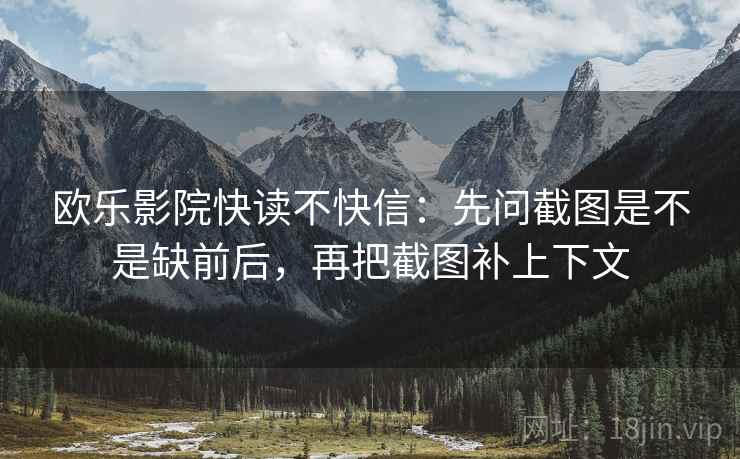 欧乐影院快读不快信:先问截图是不是缺前后,再把截图补上下文
