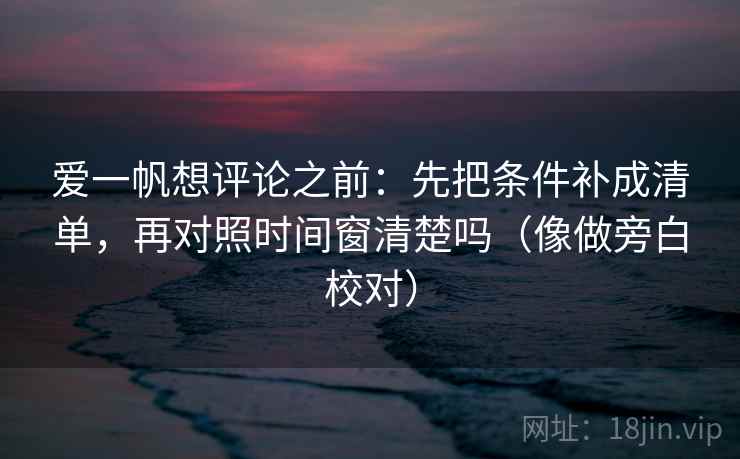 爱一帆想评论之前:先把条件补成清单,再对照时间窗清楚吗(像做旁白校对) 第2张 爱一帆想评论之前:先把条件补成清单,再对照时间窗清楚吗(像做旁白校对) 第2张