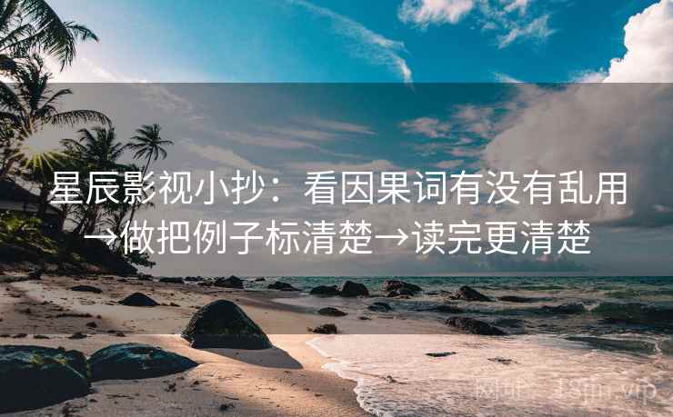 星辰影视小抄:看因果词有没有乱用→做把例子标清楚→读完更清楚 第2张 星辰影视小抄:看因果词有没有乱用→做把例子标清楚→读完更清楚 第2张