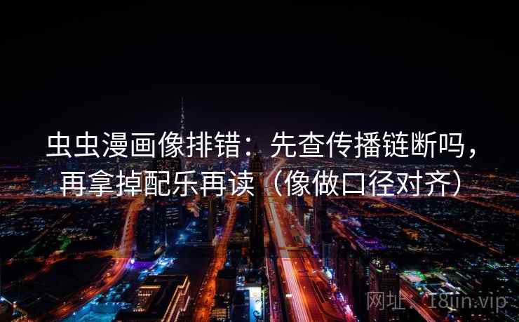 虫虫漫画像排错:先查传播链断吗,再拿掉配乐再读(像做口径对齐) 第2张 虫虫漫画像排错:先查传播链断吗,再拿掉配乐再读(像做口径对齐) 第2张