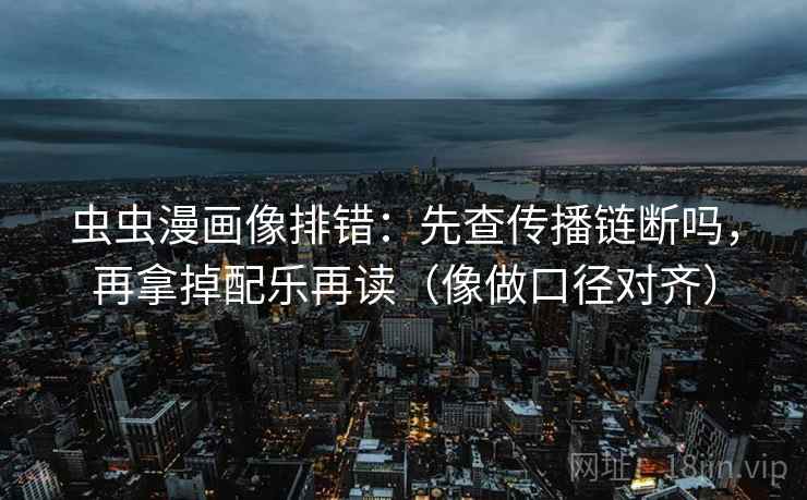 虫虫漫画像排错:先查传播链断吗,再拿掉配乐再读(像做口径对齐) 第1张 虫虫漫画像排错:先查传播链断吗,再拿掉配乐再读(像做口径对齐) 第1张