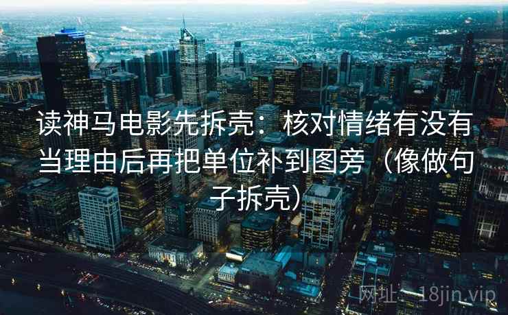 读神马电影先拆壳:核对情绪有没有当理由后再把单位补到图旁(像做句子拆壳) 第2张 读神马电影先拆壳:核对情绪有没有当理由后再把单位补到图旁(像做句子拆壳) 第2张