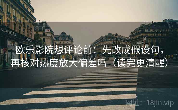 欧乐影院想评论前:先改成假设句,再核对热度放大偏差吗(读完更清醒) 第2张 欧乐影院想评论前:先改成假设句,再核对热度放大偏差吗(读完更清醒) 第2张